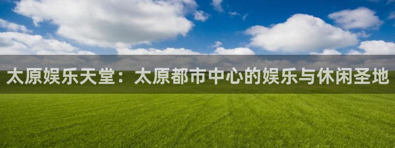 华润娱乐官方网站入口：太原娱乐天堂：太原都市中心的娱乐与休闲圣地