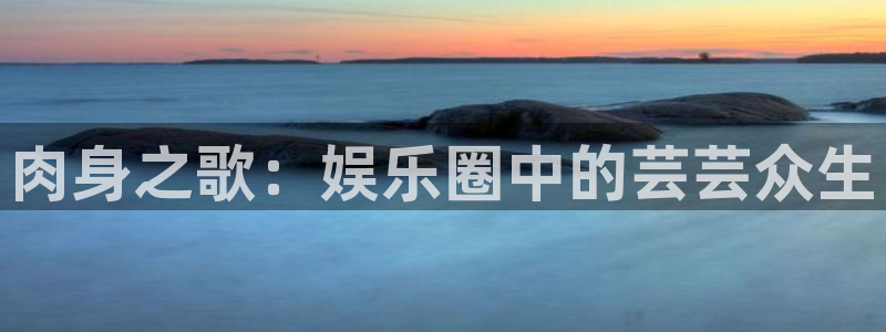 华润娱乐注册链接：肉身之歌：娱乐圈中的芸芸众生