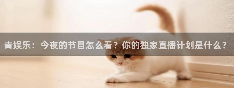 华润娱乐官方网站入口：青娱乐：今夜的节目怎么看？你的独家直播计划是什么？
