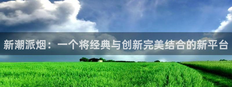 华润娱乐官方网站入口：新潮派烟：一个将经典与创新完美结合的新平台